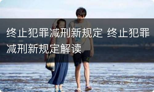 终止犯罪减刑新规定 终止犯罪减刑新规定解读