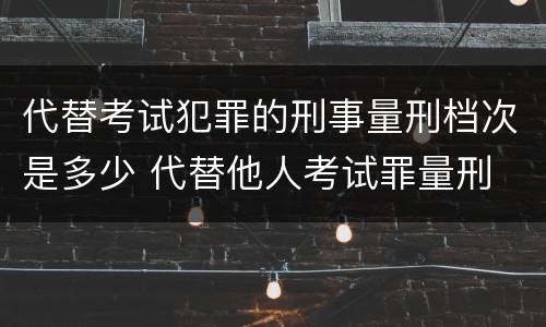 代替考试犯罪的刑事量刑档次是多少 代替他人考试罪量刑