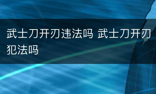 武士刀开刃违法吗 武士刀开刃犯法吗