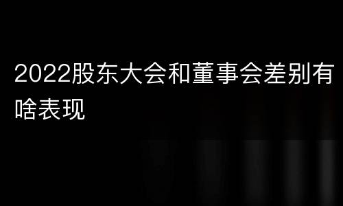 2022股东大会和董事会差别有啥表现