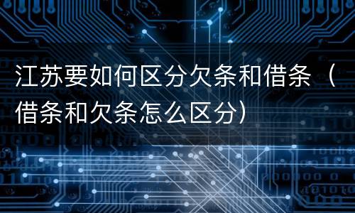 江苏要如何区分欠条和借条（借条和欠条怎么区分）