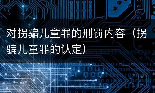 对拐骗儿童罪的刑罚内容（拐骗儿童罪的认定）