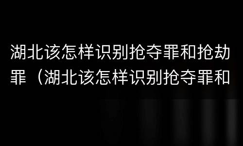湖北该怎样识别抢夺罪和抢劫罪（湖北该怎样识别抢夺罪和抢劫罪案件）