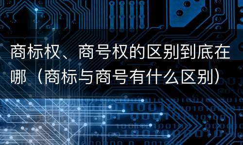 商标权、商号权的区别到底在哪（商标与商号有什么区别）