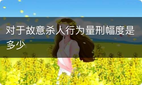对于故意杀人行为量刑幅度是多少