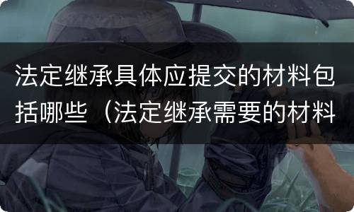 法定继承具体应提交的材料包括哪些（法定继承需要的材料）