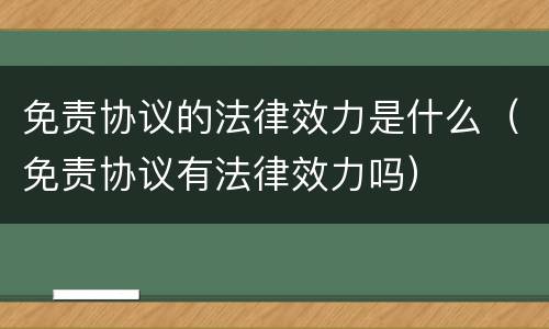 免责协议的法律效力是什么（免责协议有法律效力吗）