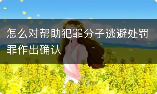 怎么对帮助犯罪分子逃避处罚罪作出确认