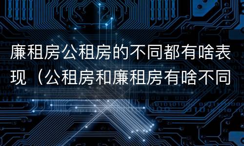 廉租房公租房的不同都有啥表现（公租房和廉租房有啥不同）