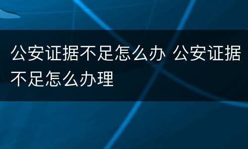 公安证据不足怎么办 公安证据不足怎么办理