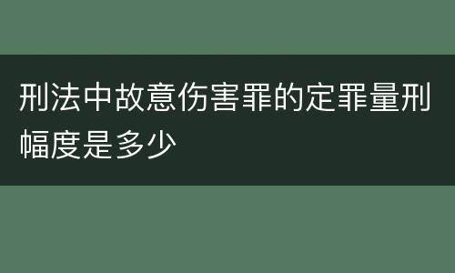 刑法中故意伤害罪的定罪量刑幅度是多少