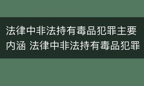 法律中非法持有毒品犯罪主要内涵 法律中非法持有毒品犯罪主要内涵是什么