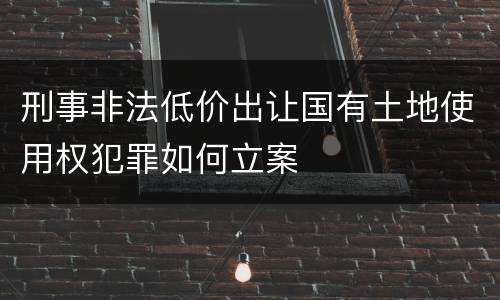 刑事非法低价出让国有土地使用权犯罪如何立案