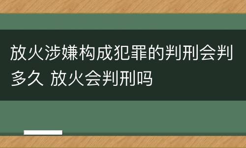 放火涉嫌构成犯罪的判刑会判多久 放火会判刑吗