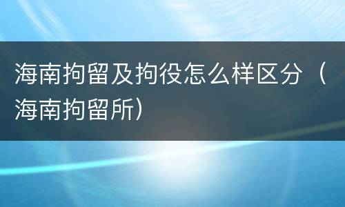 海南拘留及拘役怎么样区分（海南拘留所）