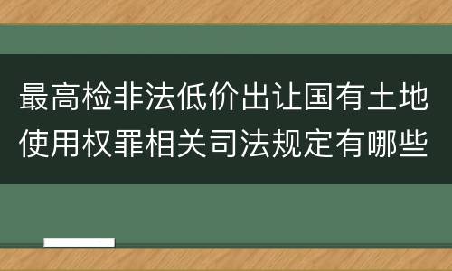 最高检非法低价出让国有土地使用权罪相关司法规定有哪些