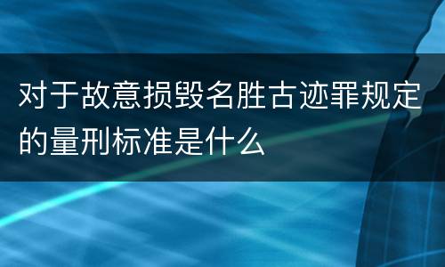 对于故意损毁名胜古迹罪规定的量刑标准是什么