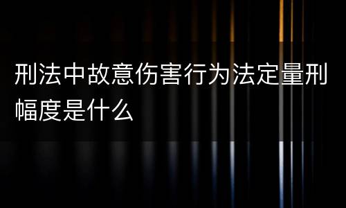 刑法中故意伤害行为法定量刑幅度是什么