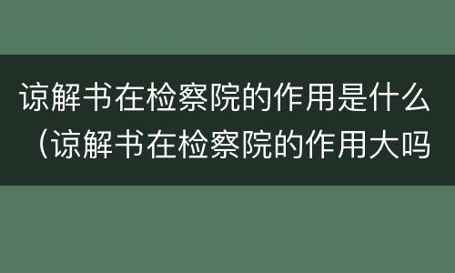 谅解书在检察院的作用是什么（谅解书在检察院的作用大吗?这个你一定要记）
