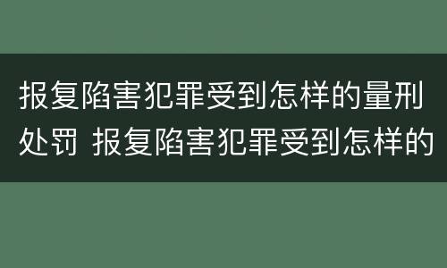 报复陷害犯罪受到怎样的量刑处罚 报复陷害犯罪受到怎样的量刑处罚和处罚