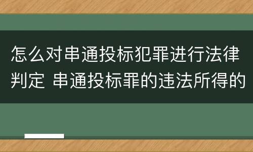 怎么对串通投标犯罪进行法律判定 串通投标罪的违法所得的认定及法律规定