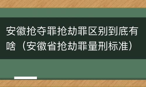 安徽抢夺罪抢劫罪区别到底有啥(安徽省抢劫罪量刑标准)