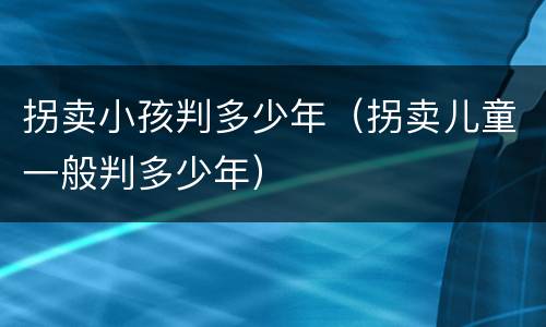 拐卖小孩判多少年（拐卖儿童一般判多少年）