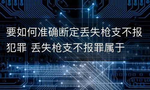 要如何准确断定丢失枪支不报犯罪 丢失枪支不报罪属于