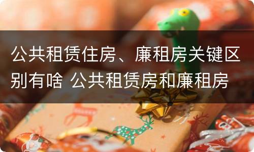 公共租赁住房、廉租房关键区别有啥 公共租赁房和廉租房