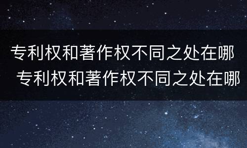 专利权和著作权不同之处在哪 专利权和著作权不同之处在哪里