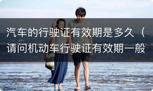 汽车的行驶证有效期是多久（请问机动车行驶证有效期一般到什么时候）
