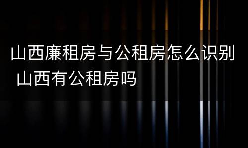 山西廉租房与公租房怎么识别 山西有公租房吗