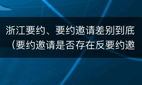 浙江要约、要约邀请差别到底（要约邀请是否存在反要约邀请）