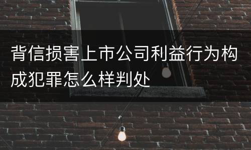 背信损害上市公司利益行为构成犯罪怎么样判处