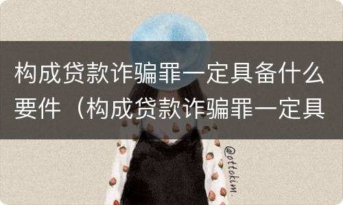 构成贷款诈骗罪一定具备什么要件（构成贷款诈骗罪一定具备什么要件和条件）