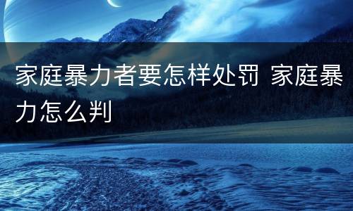 家庭暴力者要怎样处罚 家庭暴力怎么判
