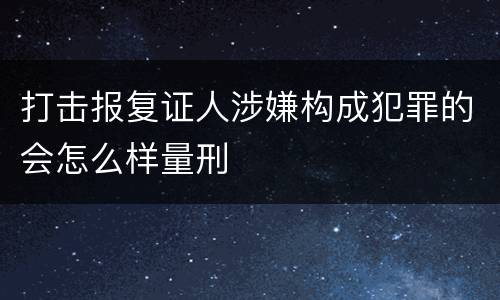 打击报复证人涉嫌构成犯罪的会怎么样量刑
