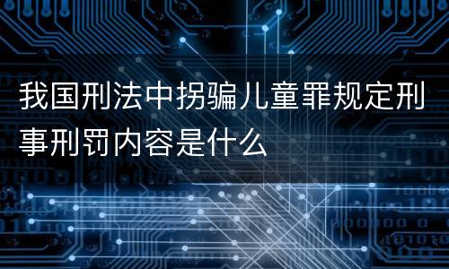 我国刑法中拐骗儿童罪规定刑事刑罚内容是什么