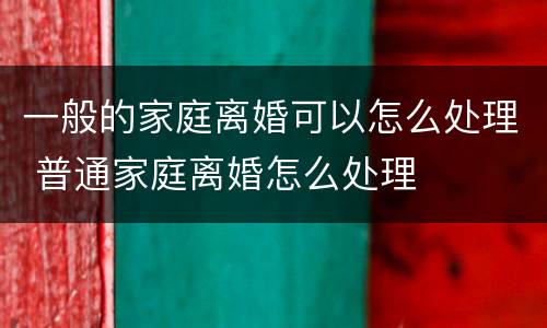 一般的家庭离婚可以怎么处理 普通家庭离婚怎么处理