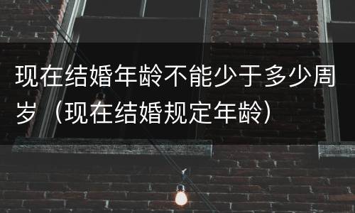 现在结婚年龄不能少于多少周岁（现在结婚规定年龄）