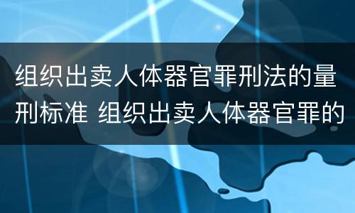 组织出卖人体器官罪刑法的量刑标准 组织出卖人体器官罪的犯罪构成
