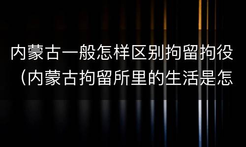内蒙古一般怎样区别拘留拘役（内蒙古拘留所里的生活是怎么样的）