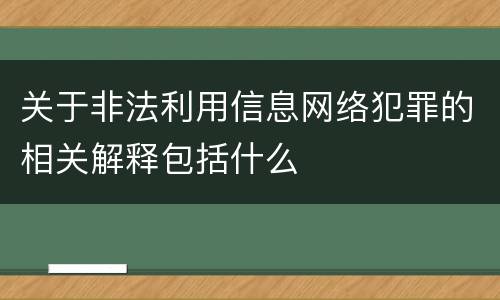 关于非法利用信息网络犯罪的相关解释包括什么
