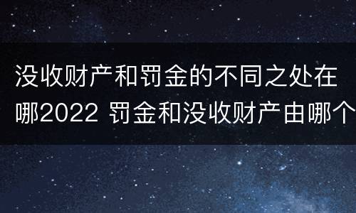 没收财产和罚金的不同之处在哪2022 罚金和没收财产由哪个机关执行