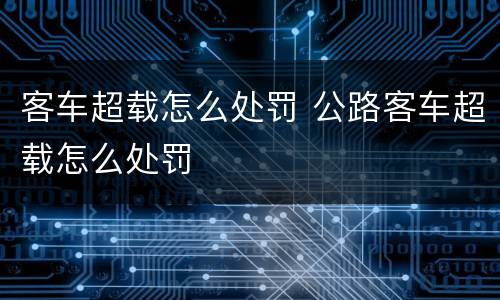 客车超载怎么处罚 公路客车超载怎么处罚
