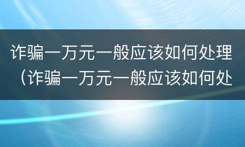 诈骗一万元一般应该如何处理（诈骗一万元一般应该如何处理呢）