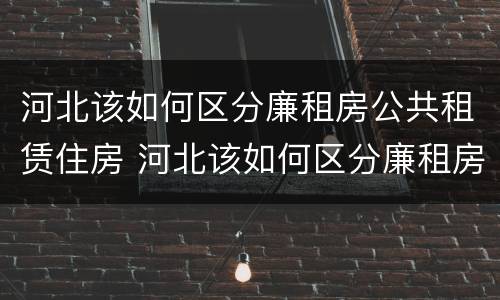 河北该如何区分廉租房公共租赁住房 河北该如何区分廉租房公共租赁住房呢