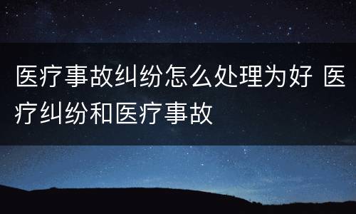 医疗事故纠纷怎么处理为好 医疗纠纷和医疗事故