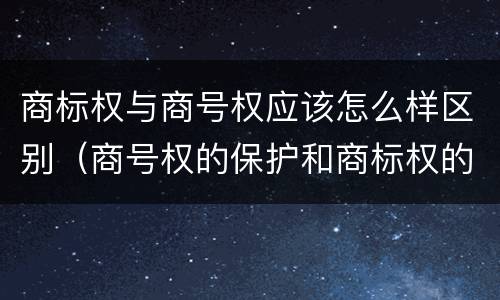 商标权与商号权应该怎么样区别（商号权的保护和商标权的保护一样是全国性范围的）