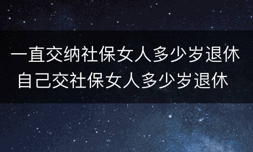 一直交纳社保女人多少岁退休 自己交社保女人多少岁退休